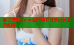 柚子猫糖心vlog国产精彩分享记录生活点滴