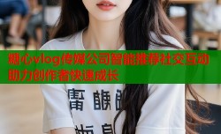 糖心vlog传媒公司智能推荐社交互动助力创作者快速成长
