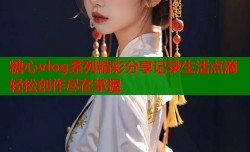 糖心vlog系列精彩分享记录生活点滴轻松创作尽在掌握