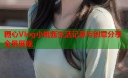 糖心Vlog小桃酱生活记录与创意分享全景展现