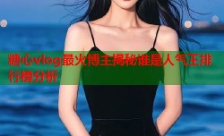 糖心vlog最火博主揭秘谁是人气王排行榜分析