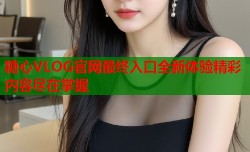 糖心VLOG官网最终入口全新体验精彩内容尽在掌握