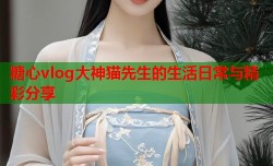 糖心vlog大神猫先生的生活日常与精彩分享