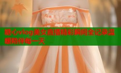糖心vlog美女直播精彩瞬间全记录温暖陪伴每一天