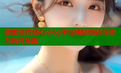 甜蜜惩罚糖心vlog平台揭秘精彩互动与创作乐趣