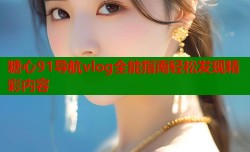 糖心91导航vlog全能指南轻松发现精彩内容