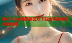 糖心Vlog破解版官方下载全功能免费体验指南