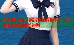 多乙糖心vlog演员表全解析平台一站查演员信息轻松追剧