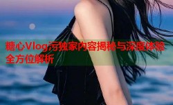 糖心Vlog污独家内容揭秘与深度体验全方位解析