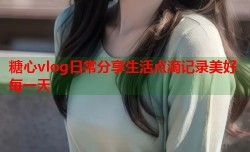糖心vlog日常分享生活点滴记录美好每一天