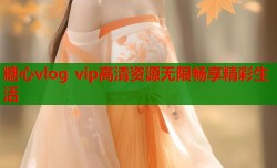 糖心vlog vip高清资源无限畅享精彩生活