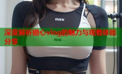 深度解析糖心vlog的魅力与观看体验分享
