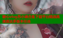 糖心vlog苏小涵合集下载平台精选高速直达多版本任选