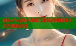 糖心Vlog苏小涵戴口罩真相揭秘吸引百万粉丝关注