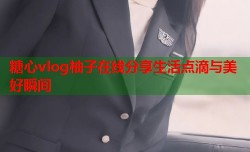 糖心vlog柚子在线分享生活点滴与美好瞬间