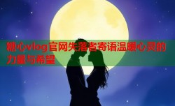 糖心vlog官网失落者寄语温暖心灵的力量与希望