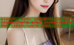 柚子猫糖心Vlog：免费看片，无限精彩糖心Vlog柚子猫：每日更新，高清流畅糖心Vlog柚子猫：福利视频，应有尽有糖心Vlog柚子猫：免费畅看，安全极速糖心Vlog柚子猫：原创视频，记录生活