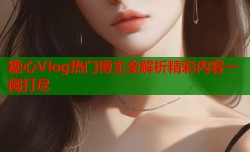 糖心Vlog热门博主全解析精彩内容一网打尽