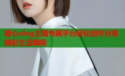 糖心vlog主播专属平台轻松创作分享精彩生活瞬间
