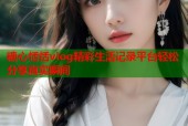 糖心恬恬vlog精彩生活记录平台轻松分享真实瞬间