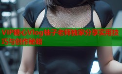 VIP糖心Vlog柚子老师独家分享实用技巧与创作秘籍
