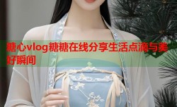 糖心vlog糖糖在线分享生活点滴与美好瞬间