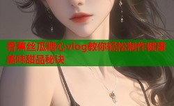 香蕉丝瓜糖心vlog教你轻松制作健康美味甜品秘诀