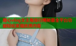 糖心vlog女主角排行揭秘最全平台功能轻松发现优质内容