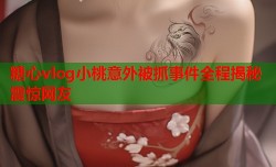 糖心vlog小桃意外被抓事件全程揭秘震惊网友