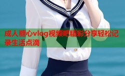 成人糖心vlog视频吧精彩分享轻松记录生活点滴