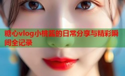 糖心vlog小桃酱的日常分享与精彩瞬间全记录
