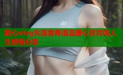 糖心vlog失落者寄语温暖心灵共鸣人生感悟分享