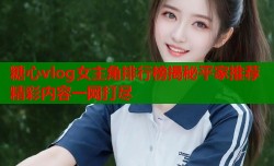 糖心vlog女主角排行榜揭秘平家推荐精彩内容一网打尽