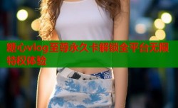 糖心vlog至尊永久卡解锁全平台无限特权体验