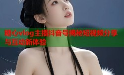 糖心vlog主播抖音号揭秘短视频分享与互动新体验