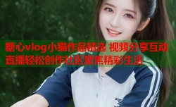 糖心vlog小猫作品精选 视频分享互动直播轻松创作社区聚焦精彩生活