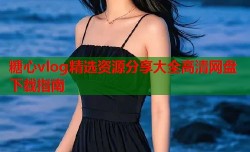 糖心vlog精选资源分享大全高清网盘下载指南
