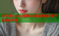 成人糖心vlog视频ios高清录制分享平台精彩不断
