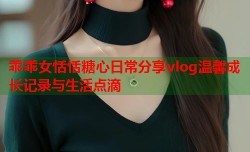 乖乖女恬恬糖心日常分享vlog温馨成长记录与生活点滴