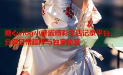 糖心vlog小糖酱精彩生活记录平台，分享日常趣味与独家秘笈