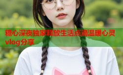 糖心深夜独家释放生活点滴温暖心灵vlog分享