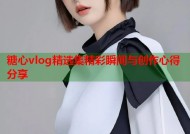 糖心vlog精选集精彩瞬间与创作心得分享
