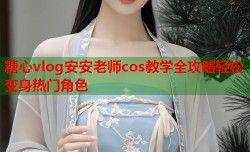 糖心vlog安安老师cos教学全攻略轻松变身热门角色