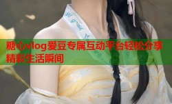 糖心vlog爱豆专属互动平台轻松分享精彩生活瞬间
