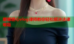 娜娜糖心vlog律师教你轻松解决法律难题