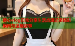 糖心vlog日常分享生活点滴记录精彩瞬间与温暖故事
