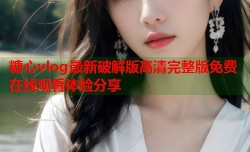糖心vlog最新破解版高清完整版免费在线观看体验分享