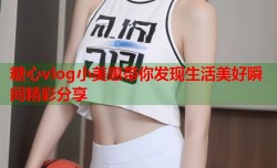 糖心vlog小美惠带你发现生活美好瞬间精彩分享