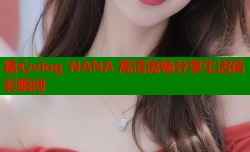 糖心vlog NANA 高清流畅分享生活精彩瞬间
