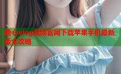 糖心vlog视频官网下载苹果手机最新版全攻略